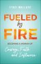 Fueled by Fire: Becoming a Woman of Courage, Faith and Influence