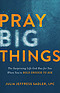 Pray Big Things: The Surprising Life God Has for You When You're Bold Enough to Ask