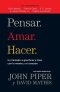 Pensar. Amar. Hacer.: Un Llamado a Glorificar a Dios Con La Mente Y El Corazon