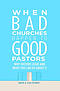 When Bad Churches Happen to Good Pastors: Why Pastors Leave and What You Can Do about It