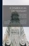 A Symbolical Dictionary : in Which, Agreeably to the Nature and Principles of the Symbolical Character and Language of the Eastern Nations in the Firs