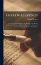 Hebrew Elements; or, a Practical Introduction to the Reading of the Hebrew Scriptures: Consisting of Syllabarium Hebraicum, or a Second Step to the Re