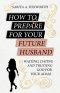 HOW TO PREPARE FOR YOUR FUTURE HUSBAND: WAITING, DATING AND TRUSTING GOD FOR YOUR ADAM
