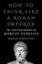 How to Think Like a Roman Emperor: The Stoic Philosophy of Marcus Aurelius