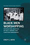 Black Men Worshipping : Intersecting Anxieties of Race, Gender, and Christian Embodiment