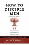 How to Disciple Men: Short and Sweet - 45 Proven Strategies from the World's Foremost Experts on Ministry to Men