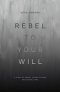 Rebel to Your Will: A Story of Abuse, Father Hunger and Gospel Hope