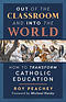 Out of the Classroom and into the World: How to Transform Catholic Education