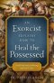 An Exorcist Explains How to Heal Possessed: And Help Souls Suffering Spiritual Crises
