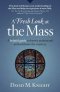 A Fresh Look at the Mass: A Helpful Guide to Better Understand and Celebrate the Mystery