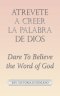 Atrevete a Creer La Palabra De Dios: Dare to Believe the Word of God