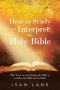 How to Study and Interpret the Holy Bible: The "Key" to Interpreting the Bible Is to Define the Bible by the Bible.