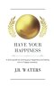 Have Your Happiness: A short guide to owning your happiness and being rich in "happy currency".