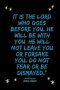 Journal - It is the LORD who goes before you. He will be with you; he will not leave you or forsake you. Do not fear or be dismayed."Deuteronomy 31: 8