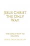 Jesus Christ The Only Way: The Only Way To Heaven