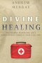 Divine Healing : The Healing Prayer for God's Supernatural Power in Your Daily Life