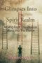 Glimpses Into The Spirit Realm: Moving From The Physical World Into The Eternal