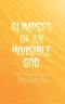 Glimpses of an Invisible God: Experiencing God in the Everyday Moments of Life