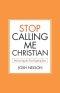Stop Calling Me Christian: Discovering the True Gospel of Jesus