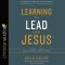 Learning to Lead Like Jesus: 11 Principles to Help You Serve, Inspire, and Equip Others