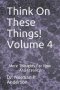 Think On These Things! Volume 4: More Thoughts For Now And Eternity