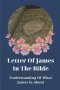 Letter Of James In The Bible: Understanding Of What James Is About: Truth Of God