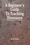 A Beginner's Guide To Tracking Dinosaurs: Track Dinosaurs and Discover Truth
