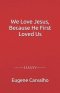 We Love Jesus, Because He First Loved Us