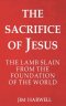 The Sacrifice of Jesus: The Lamb Slain from the Foundation of the World