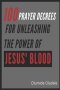 100 Prayer Decrees for Unleashing the Power of Jesus' Blood