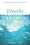 Breathe Underwater: Becoming Saturated with the Gospel of Grace