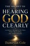 THE SECRET TO HEARING GOD CLEARLY: Learning to Recognize His Voice, Follow His Leading, and Avoid Confusion