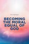 BECOMING THE MORAL EQUAL OF GOD