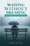 WAITING WITHOUT BRERAKING: Finding Strength and Purpose in Life's Pause Buttons