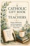 A Catholic GIft Book for Teachers: Prayers, Reflections, and Encouragement for Those Who Form Young Souls