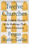 Twelve Churches: An Unlikely History of the Buildings That Made Christianity
