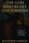 The God Who Bears Our Sorrows: A Biblical Theology of Suffering