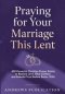 Praying for Your Marriage This Lent: 400 Powerful Christian Prayer Points to Restore Love, Heal Conflict, and Rebuild Trust Before Easter 2026