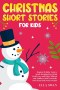 Christmas Short Stories For Kids: Magical Holiday Tales to Spark Imagination, Bring Festive Joy, and Help Children and Toddlers Drift Peacefully Into