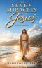 The Seven Miracles of Jesus in the Gospel of John: Discovering What Each Miracle Reveals About the Identity, Power, and Heart of Christ