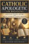 Catholic Apologetic for Beginners: Scripture, Church History, and Biblical Answers to Common Objections