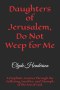 Daughters of Jerusalem, Do Not Weep for Me: A Prophetic Journey Through the Suffering, Sacrifice, and Triumph of the Son of God