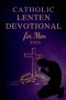 Catholic Lenten Devotional for Men 2026: A 40-Day Journey of Scripture, Prayer, and Reflection to Deepen Faith and Live with Purpose from Ash Wednesda
