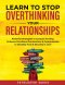 Learn to Stop Overthinking Your Relationships: Powerful Strategies to Conquer Anxiety, Enhance Emotional Connection & Communicate to Develop Trust & S