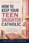 How to Keep Your Teen Daughter Catholic: A Catholic Parent's Guide to Faith, Identity, Friendship and Modesty