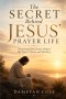 The Secret Behind Jesus' Prayer Life: Discovering How Prayer Shaped His Power, Clarity, and Ministry