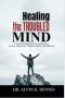 Healing The Troubled Mind: A Christ-Centered Path To Freedom From Anxiety, Depression, Trauma, Paranoia, And Addiction