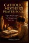 CATHOLIC MOTHERS PRAYER BOOK: Prayers That Cover, Protect, and Transform Your Children When Your Arms Cannot Reach Them