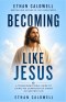 BECOMING LIKE JESUS: A TRANSFORMATIONAL GUIDE TO LIVING THE CHARACTER OF CHRIST IN EVERYDAY LIFE