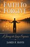 Faith To Forgive: A Journey to Living in Forgiveness